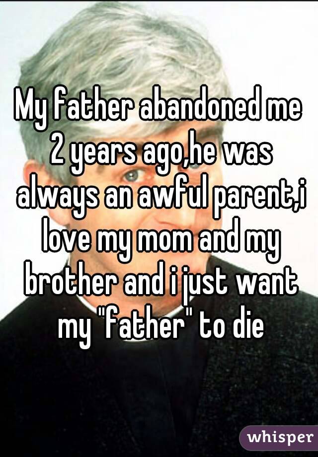 My father abandoned me 2 years ago,he was always an awful parent,i love my mom and my brother and i just want my "father" to die