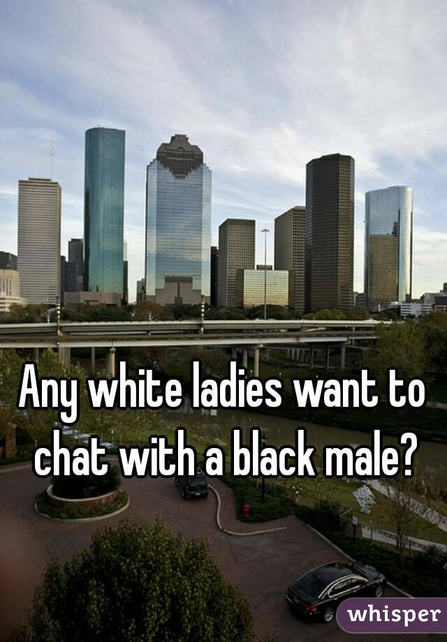 Any white ladies want to chat with a black male?