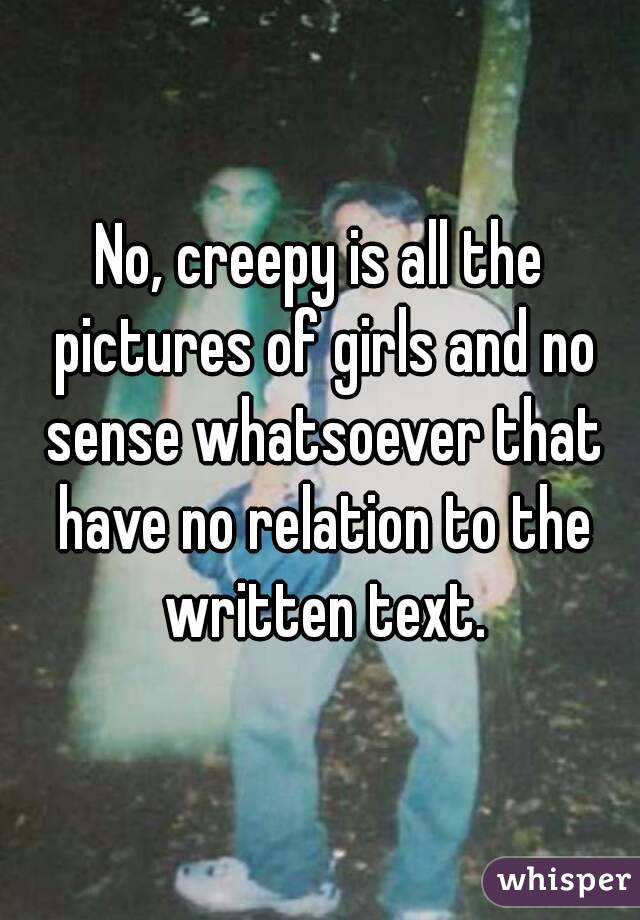 No, creepy is all the pictures of girls and no sense whatsoever that have no relation to the written text.