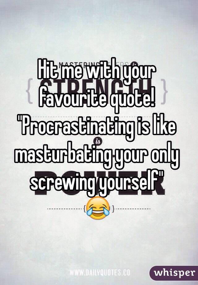 Hit me with your favourite quote!
"Procrastinating is like masturbating your only screwing yourself"
😂