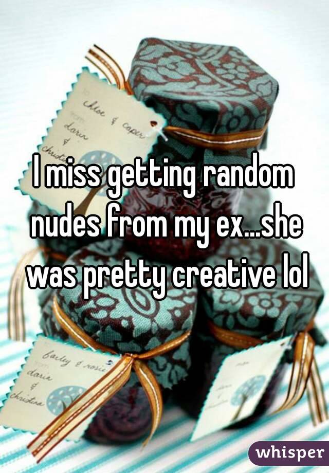 I miss getting random nudes from my ex...she was pretty creative lol