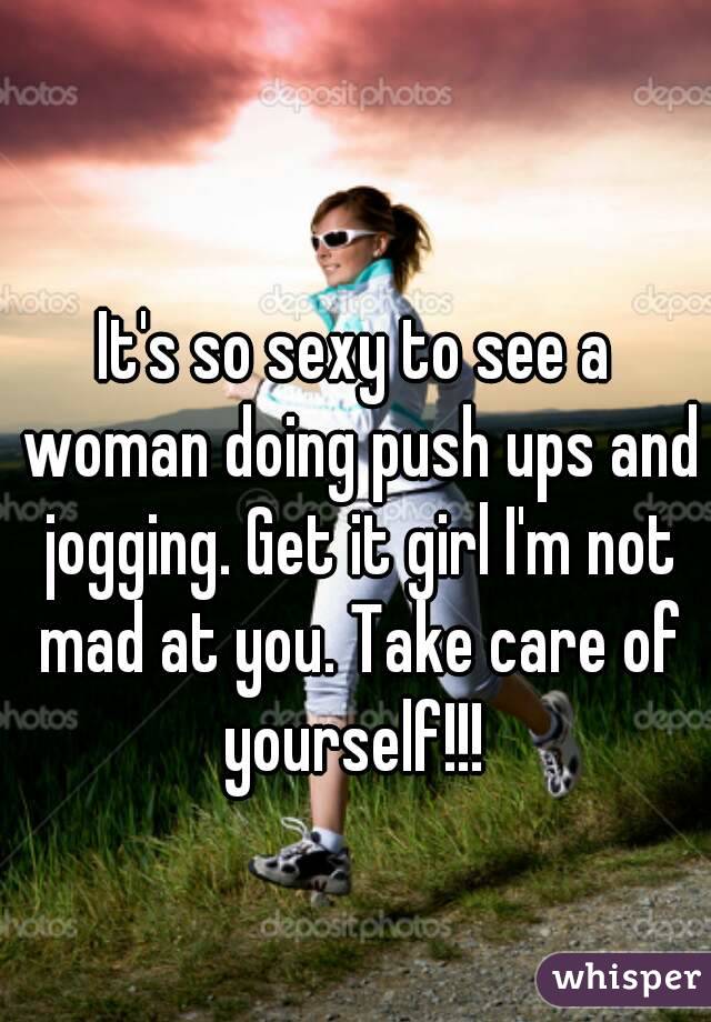 It's so sexy to see a woman doing push ups and jogging. Get it girl I'm not mad at you. Take care of yourself!!! 