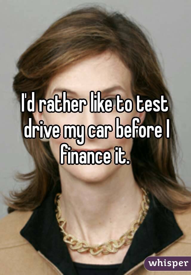 I'd rather like to test drive my car before I finance it. 
