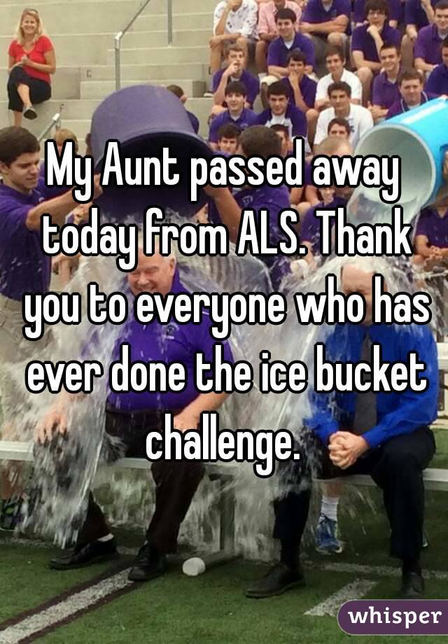 My Aunt passed away today from ALS. Thank you to everyone who has ever done the ice bucket challenge. 