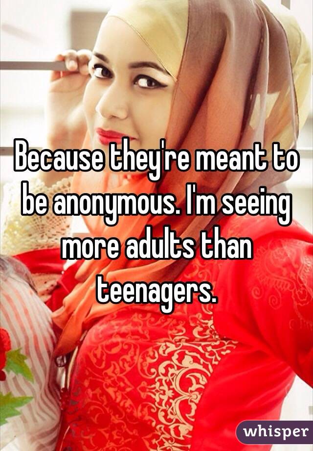 Because they're meant to be anonymous. I'm seeing more adults than teenagers. 