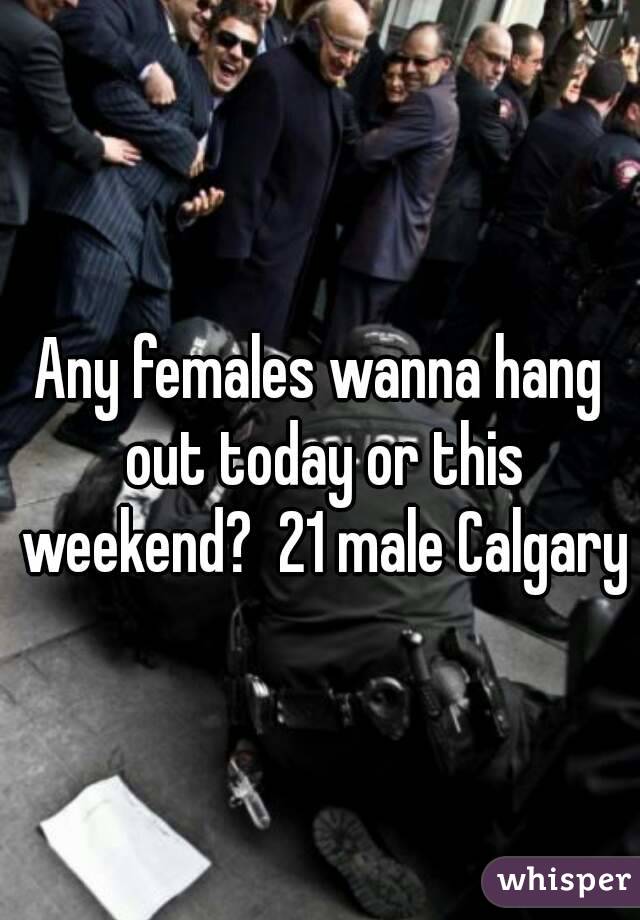 Any females wanna hang out today or this weekend?  21 male Calgary 