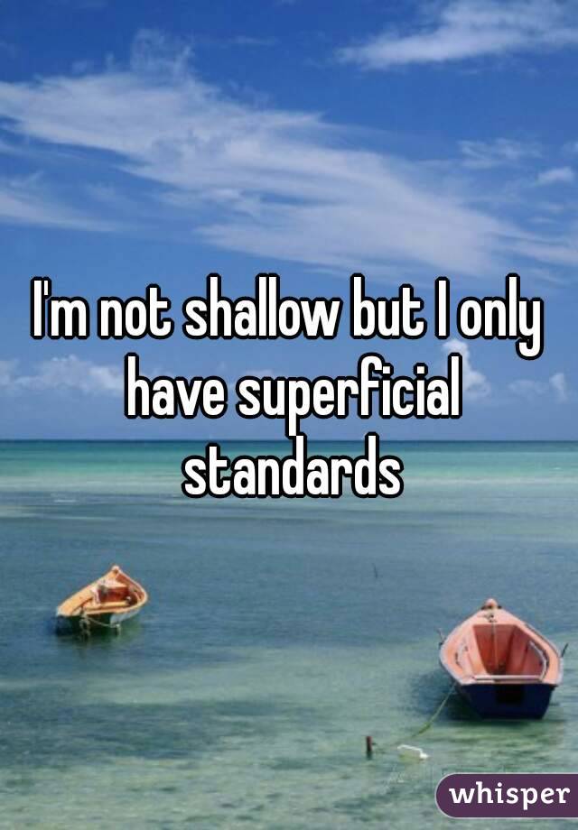 I'm not shallow but I only have superficial standards