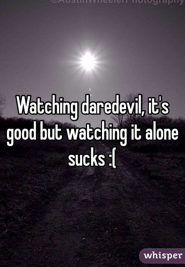 Watching daredevil, it's good but watching it alone sucks :(