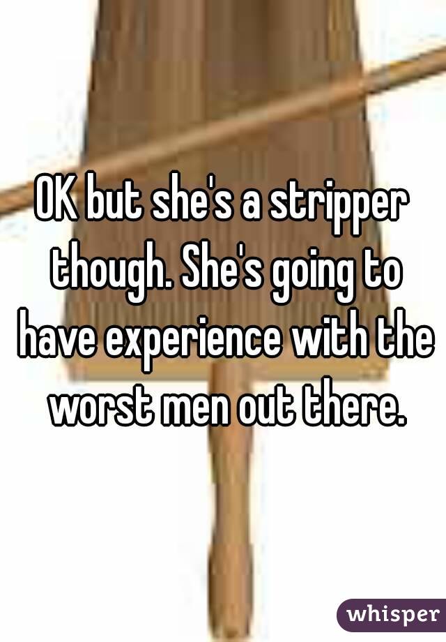 OK but she's a stripper though. She's going to have experience with the worst men out there.