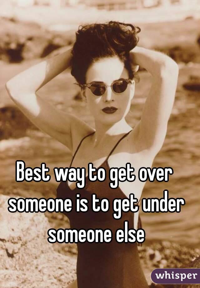 Best way to get over someone is to get under someone else