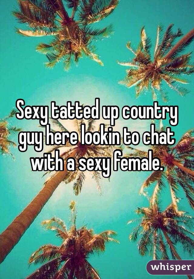 Sexy tatted up country guy here lookin to chat with a sexy female. 