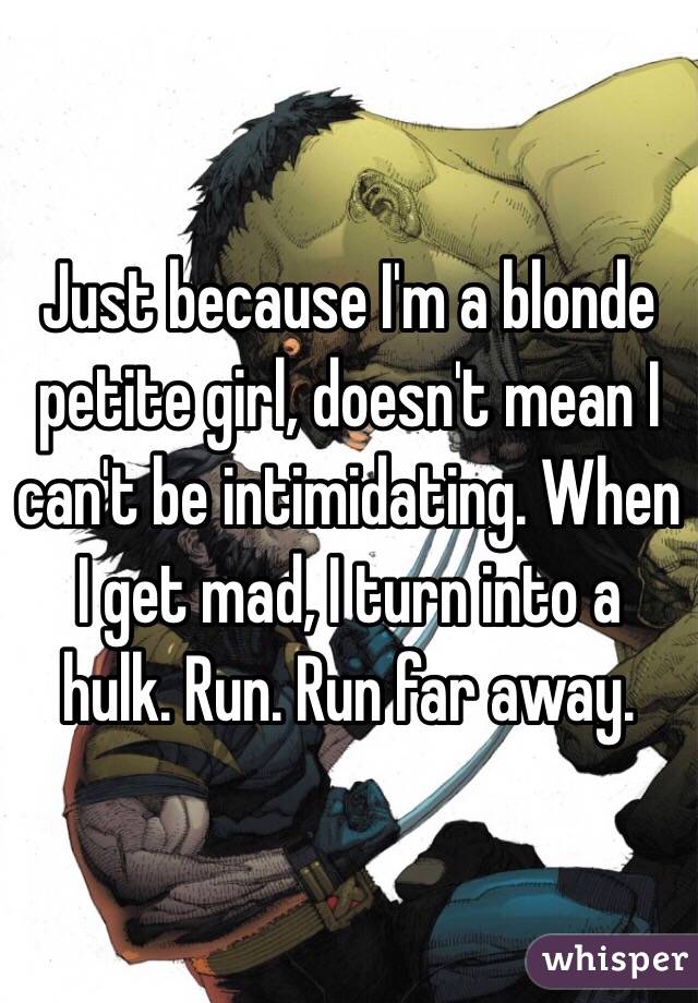 Just because I'm a blonde petite girl, doesn't mean I can't be intimidating. When I get mad, I turn into a hulk. Run. Run far away. 