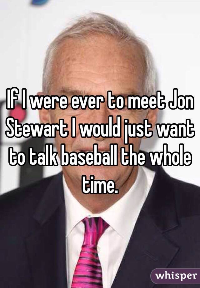 If I were ever to meet Jon Stewart I would just want to talk baseball the whole time. 