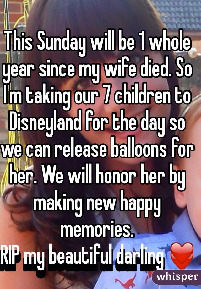 This Sunday will be 1 whole year since my wife died. So I'm taking our 7 children to Disneyland for the day so we can release balloons for her. We will honor her by making new happy memories. 
RIP my beautiful darling ❤️