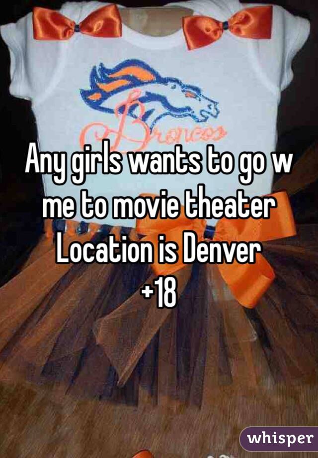 Any girls wants to go w me to movie theater 
Location is Denver
+18