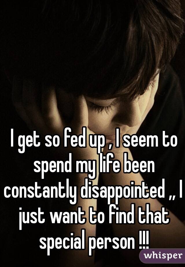 I get so fed up , I seem to spend my life been constantly disappointed ,, I just want to find that special person !!!  