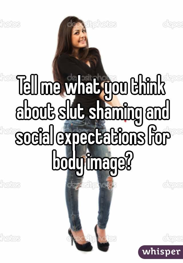 Tell me what you think about slut shaming and social expectations for body image?