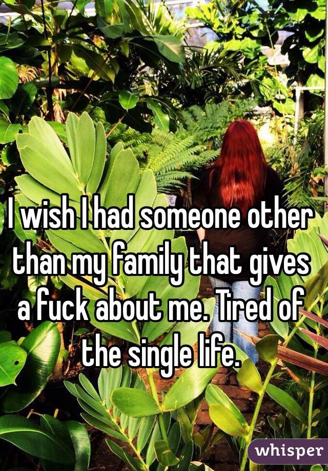 I wish I had someone other than my family that gives a fuck about me. Tired of the single life. 