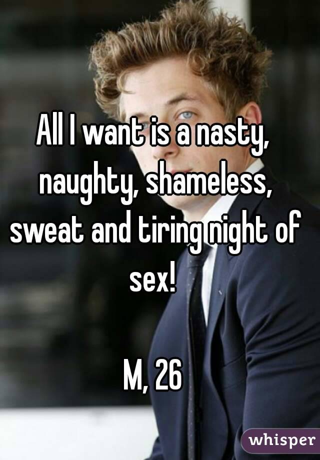 All I want is a nasty, naughty, shameless, sweat and tiring night of sex! 

M, 26
