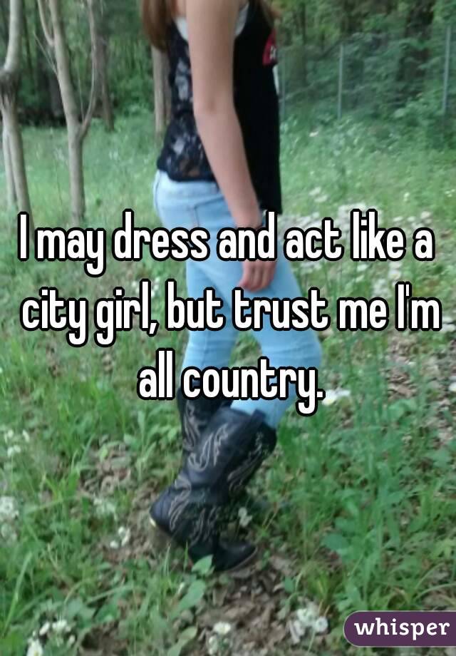 I may dress and act like a city girl, but trust me I'm all country.