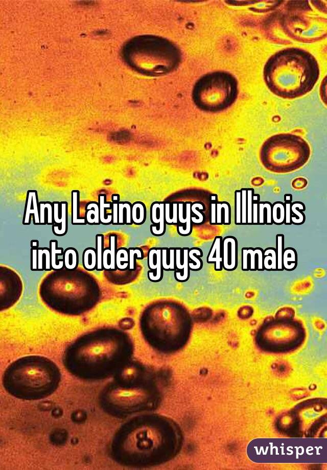 Any Latino guys in Illinois into older guys 40 male 
