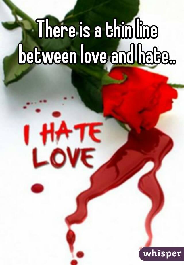There is a thin line between love and hate.. 