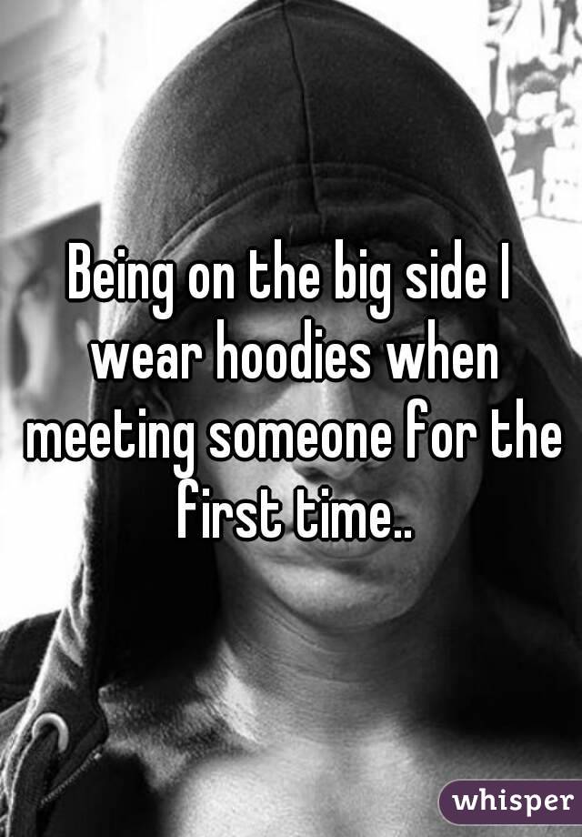 Being on the big side I wear hoodies when meeting someone for the first time..