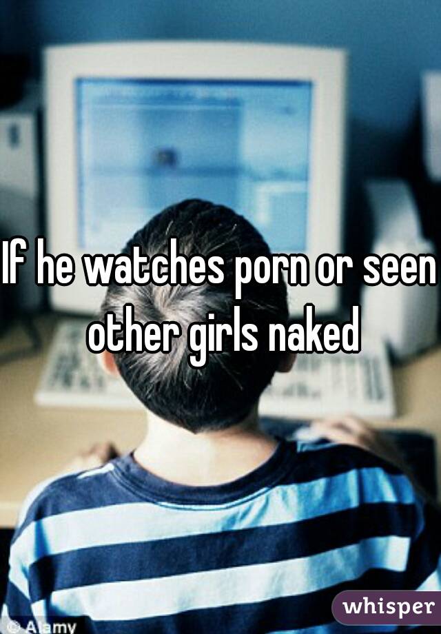 If he watches porn or seen other girls naked