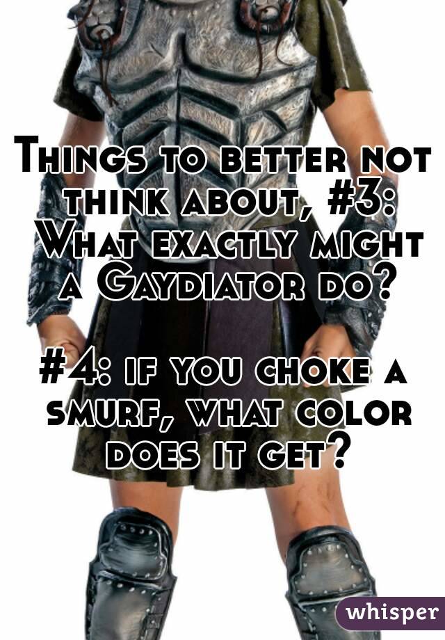 Things to better not think about, #3: What exactly might a Gaydiator do?

#4: if you choke a smurf, what color does it get?
