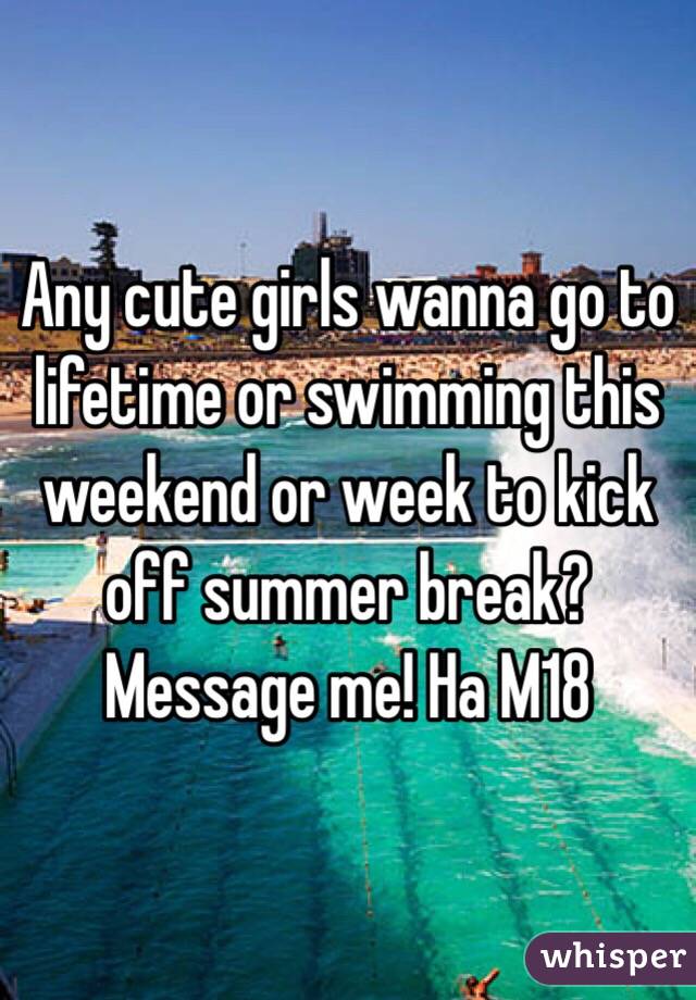 Any cute girls wanna go to lifetime or swimming this weekend or week to kick off summer break? Message me! Ha M18