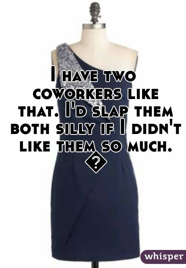 I have two coworkers like that. I'd slap them both silly if I didn't like them so much. 😉