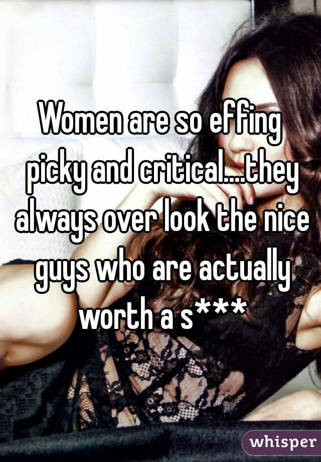 Women are so effing picky and critical....they always over look the nice guys who are actually worth a s***