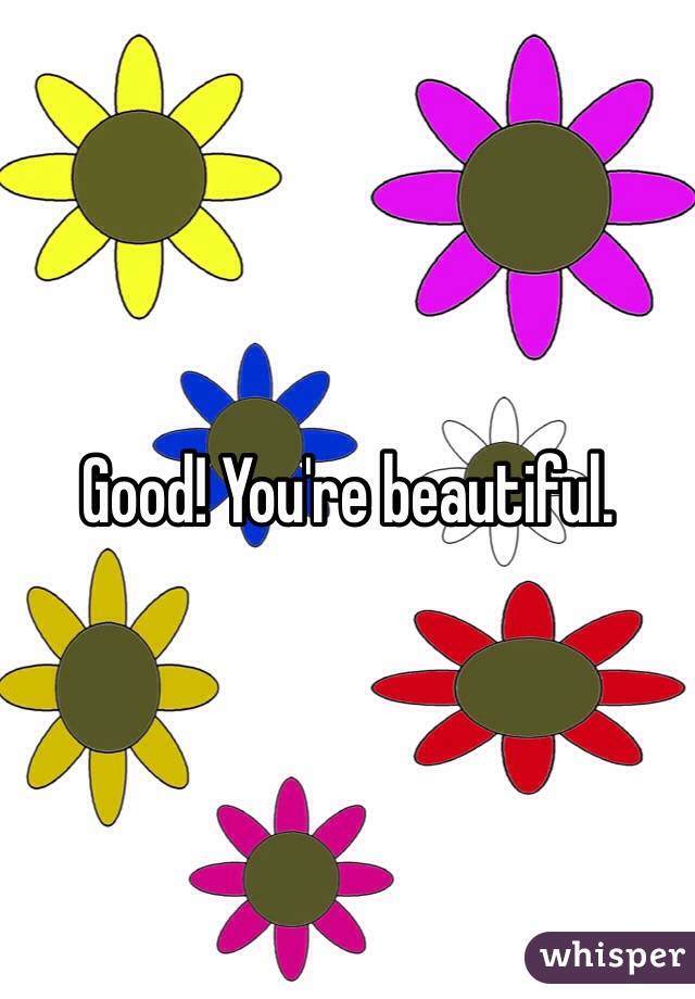 Good! You're beautiful.