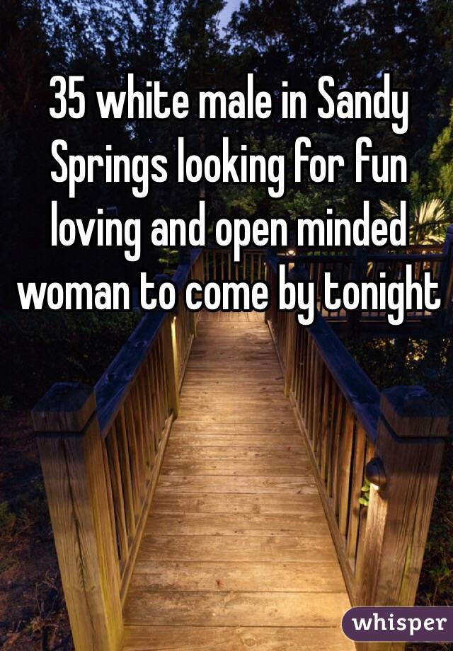 35 white male in Sandy Springs looking for fun loving and open minded woman to come by tonight