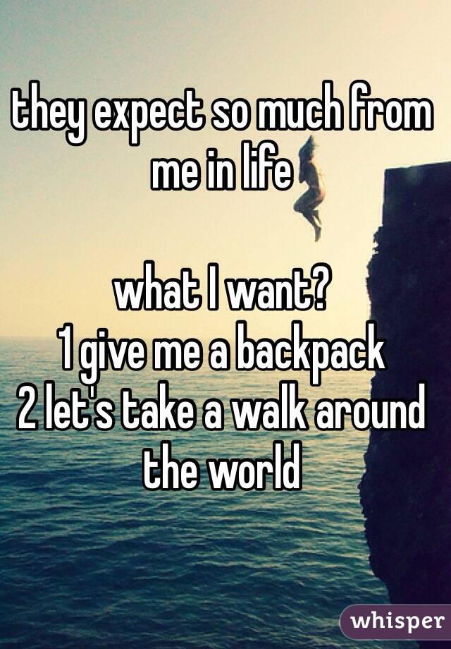 they expect so much from me in life

what I want?
1 give me a backpack
2 let's take a walk around the world