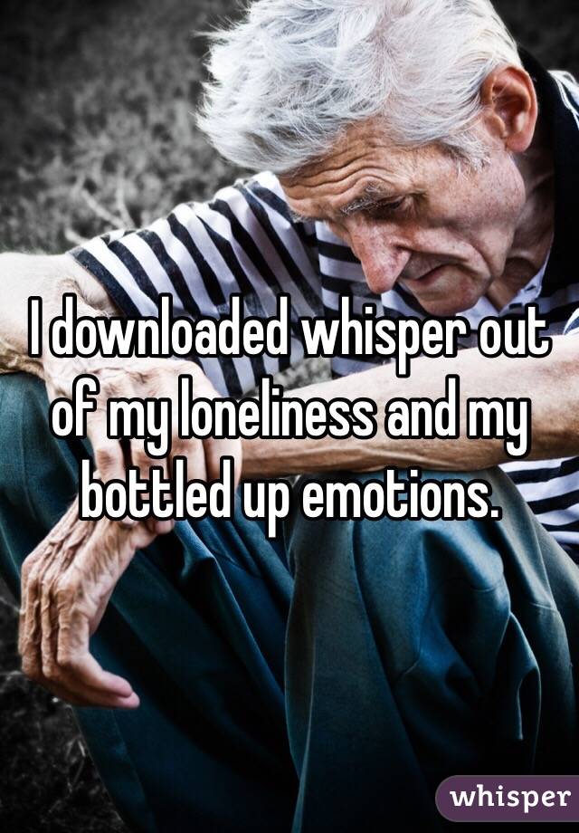 I downloaded whisper out of my loneliness and my bottled up emotions. 
