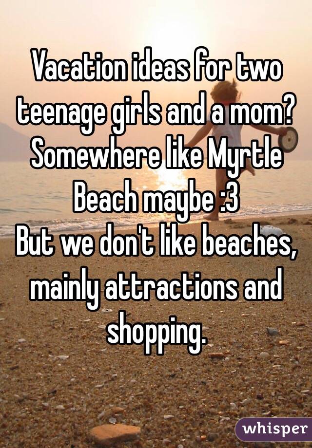 Vacation ideas for two teenage girls and a mom?
Somewhere like Myrtle Beach maybe :3 
But we don't like beaches, mainly attractions and shopping. 