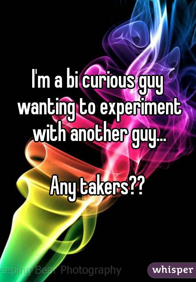 I'm a bi curious guy wanting to experiment with another guy...

Any takers??