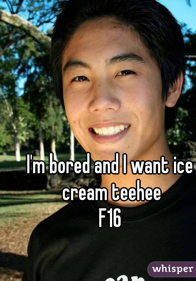 I'm bored and I want ice cream teehee
F16