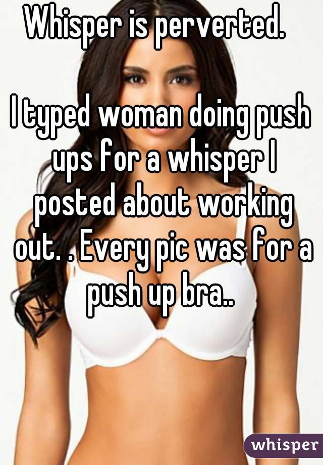 Whisper is perverted.  

I typed woman doing push ups for a whisper I posted about working out. . Every pic was for a push up bra.. 
