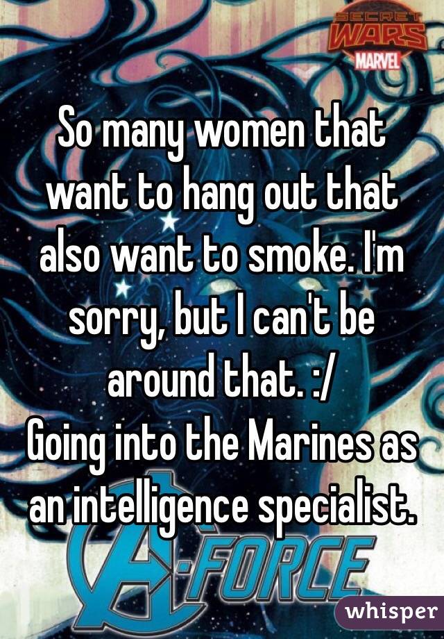 So many women that want to hang out that also want to smoke. I'm sorry, but I can't be around that. :/
Going into the Marines as an intelligence specialist.