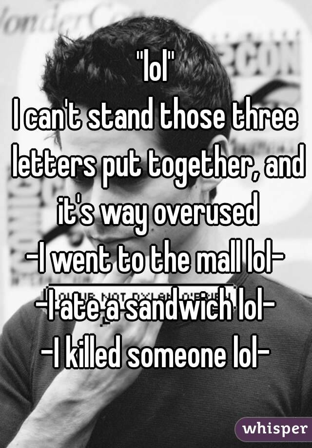 "lol"
I can't stand those three letters put together, and it's way overused
-I went to the mall lol-
-I ate a sandwich lol-
-I killed someone lol-