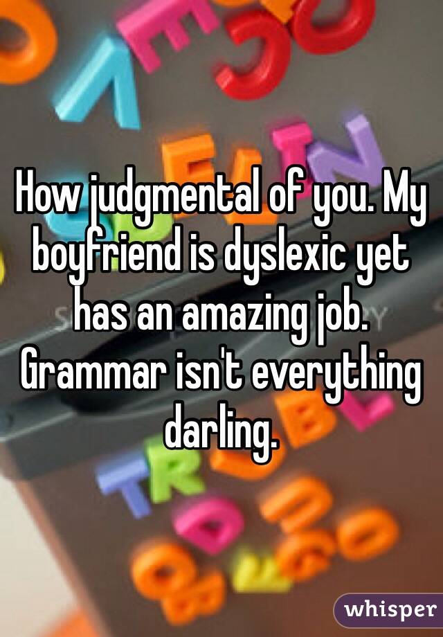 How judgmental of you. My boyfriend is dyslexic yet has an amazing job. Grammar isn't everything darling.
