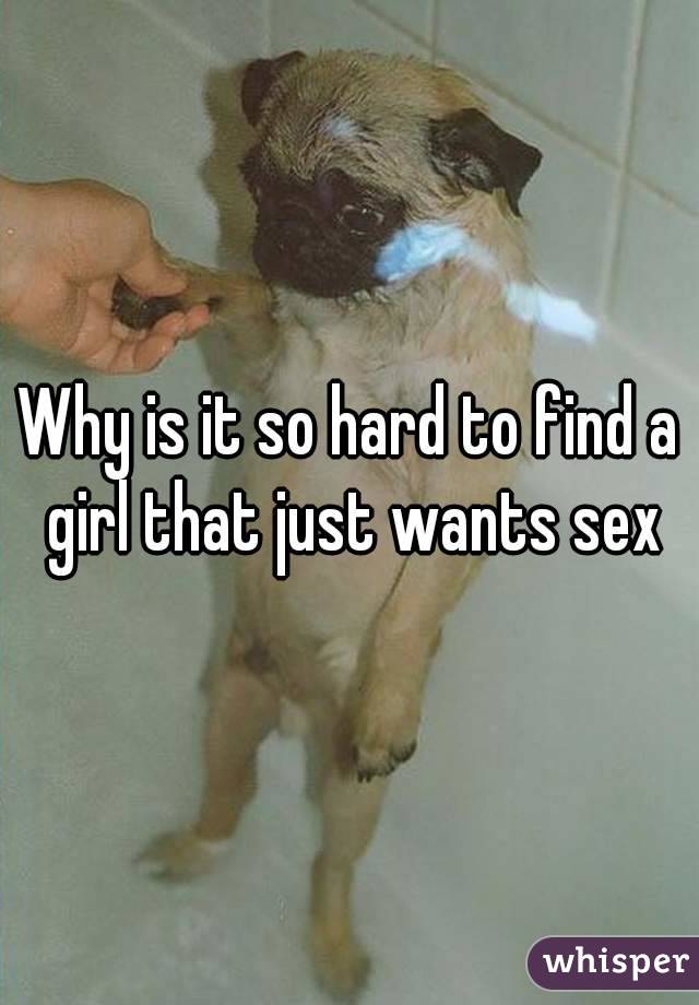 Why is it so hard to find a girl that just wants sex