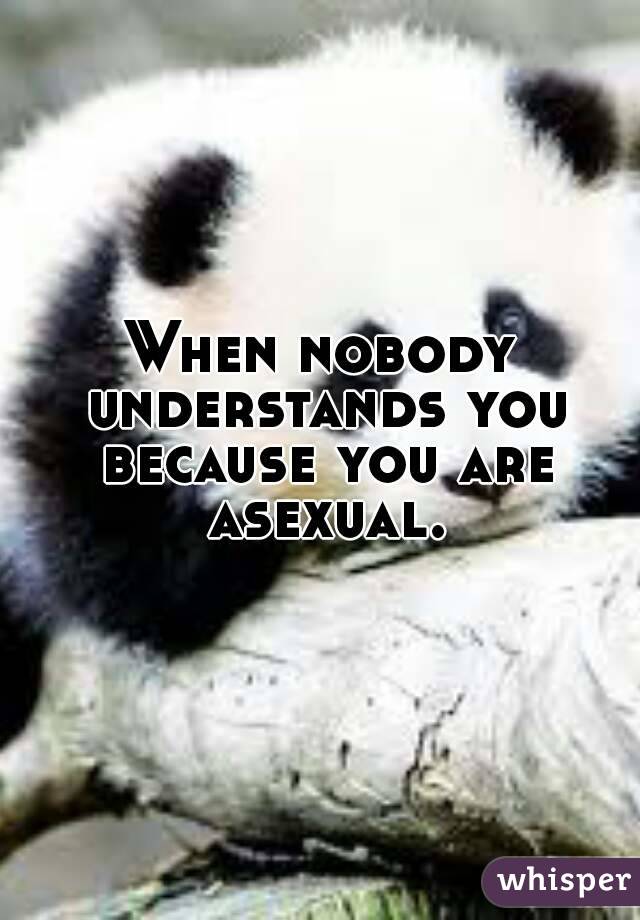 When nobody understands you because you are asexual.