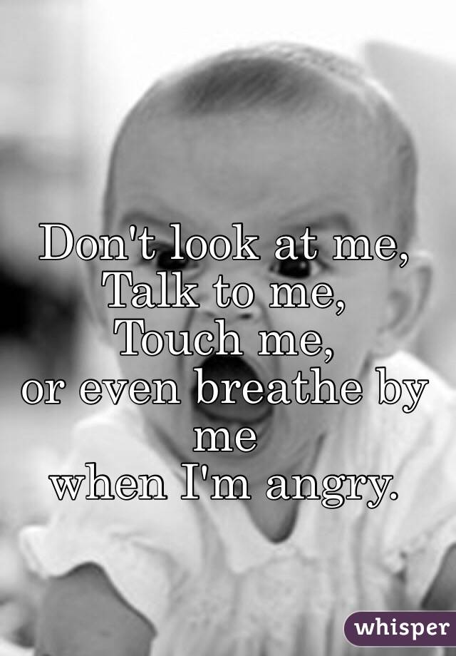 Don't look at me, 
Talk to me, 
Touch me, 
or even breathe by me 
when I'm angry. 
