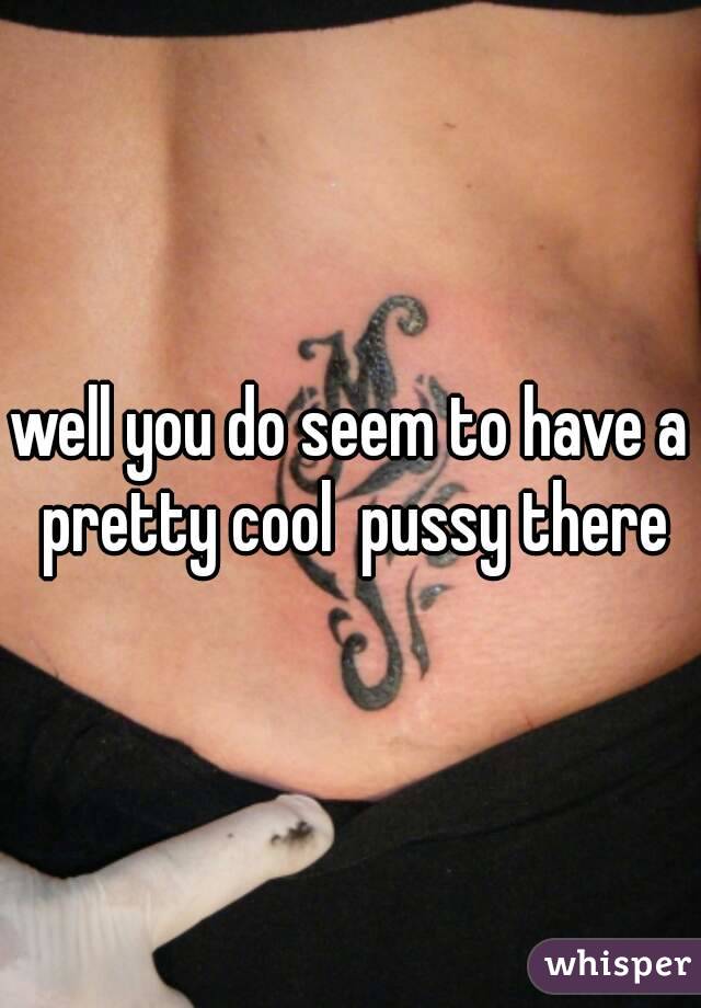 well you do seem to have a pretty cool  pussy there