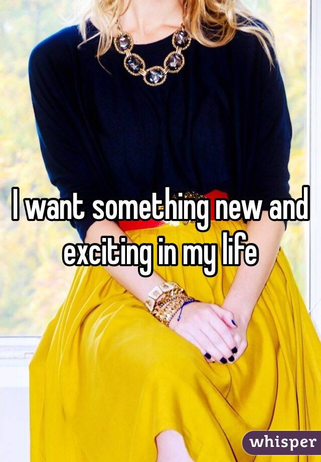I want something new and exciting in my life 