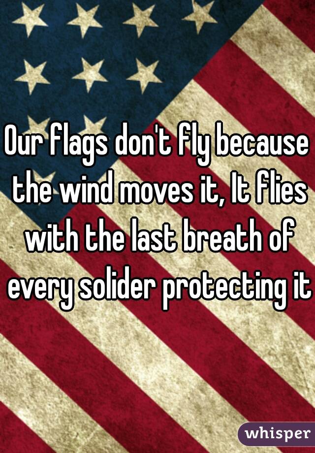 Our flags don't fly because the wind moves it, It flies with the last breath of every solider protecting it.