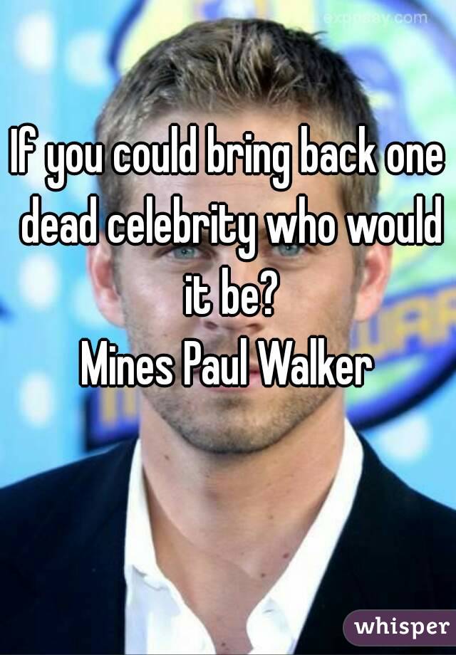 If you could bring back one dead celebrity who would it be?
Mines Paul Walker